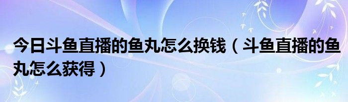 今日斗鱼直播的鱼丸怎么换钱（斗鱼直播的鱼丸怎么获得）