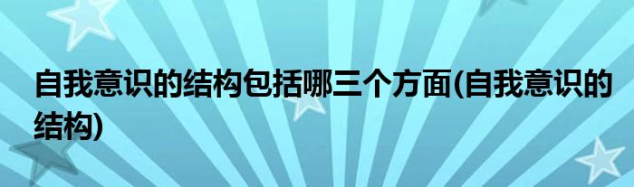 自我意识的结构包括哪三个方面(自我意识的结构)