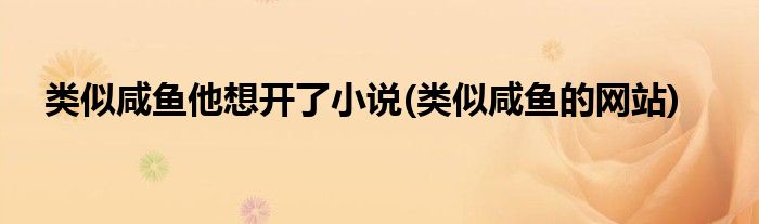 类似咸鱼他想开了小说(类似咸鱼的网站)