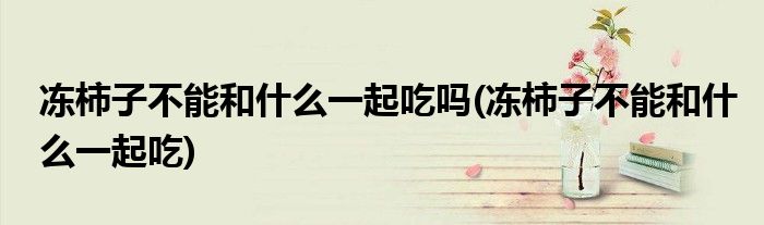冻柿子不能和什么一起吃吗(冻柿子不能和什么一起吃)