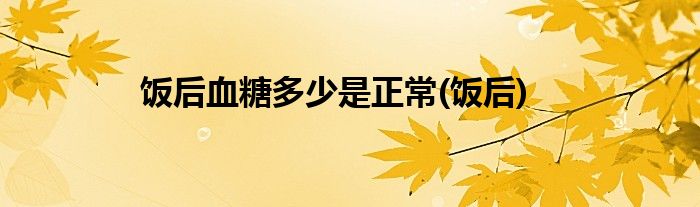饭后血糖多少是正常(饭后)