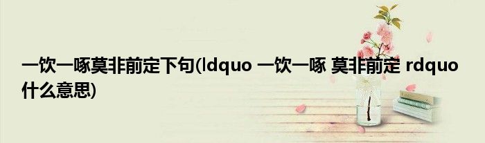 一饮一啄莫非前定下句(ldquo 一饮一啄 莫非前定 rdquo 什么意思)