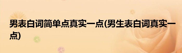 男表白词简单点真实一点(男生表白词真实一点)