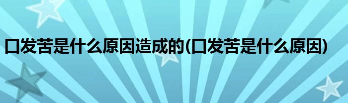 口发苦是什么原因造成的(口发苦是什么原因)