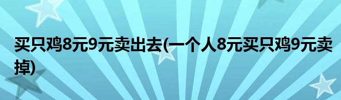 买只鸡8元9元卖出去(一个人8元买只鸡9元卖掉)