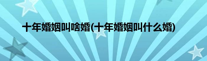 十年婚姻叫啥婚(十年婚姻叫什么婚)