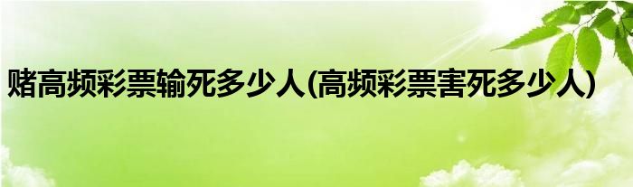 赌高频彩票输死多少人(高频彩票害死多少人)