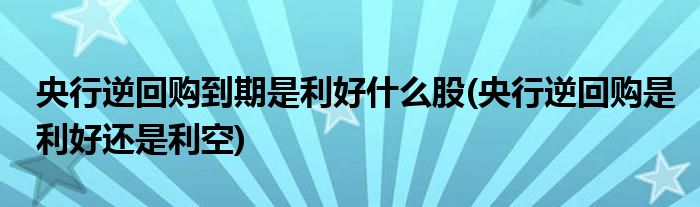 央行逆回购到期是利好什么股(央行逆回购是利好还是利空)