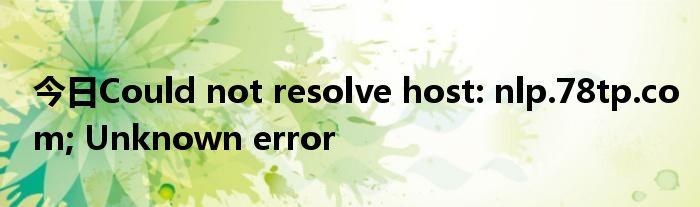 今日Could not resolve host: nlp.78tp.com; Unknown error