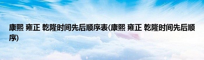 康熙 雍正 乾隆时间先后顺序表(康熙 雍正 乾隆时间先后顺序)