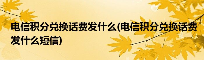 电信积分兑换话费发什么(电信积分兑换话费发什么短信)