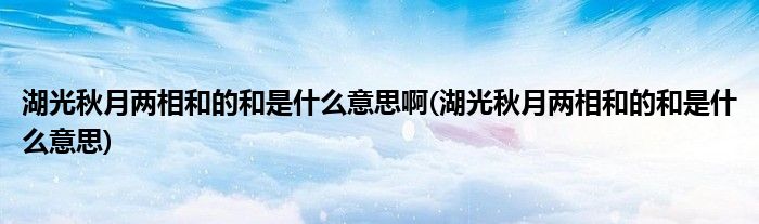湖光秋月两相和的和是什么意思啊(湖光秋月两相和的和是什么意思)