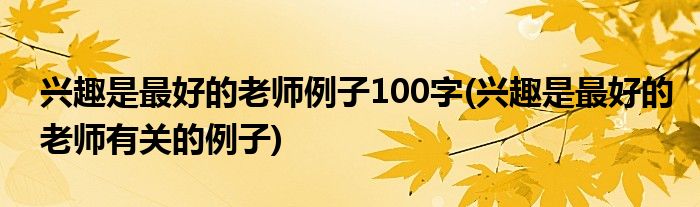 兴趣是最好的老师例子100字(兴趣是最好的老师有关的例子)
