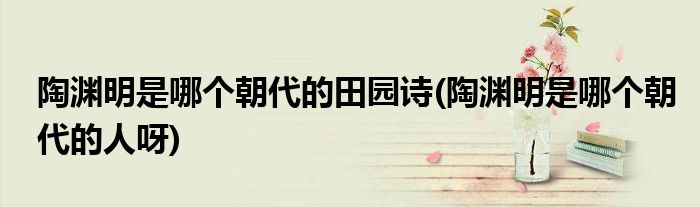 陶渊明是哪个朝代的田园诗(陶渊明是哪个朝代的人呀)