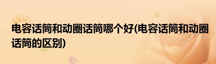 电容话筒和动圈话筒哪个好(电容话筒和动圈话筒的区别)