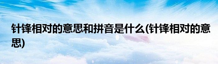 针锋相对的意思和拼音是什么(针锋相对的意思)