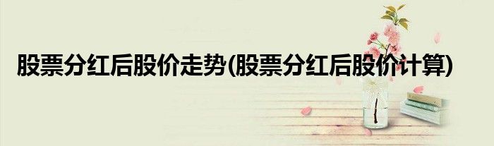 股票分红后股价走势(股票分红后股价计算)