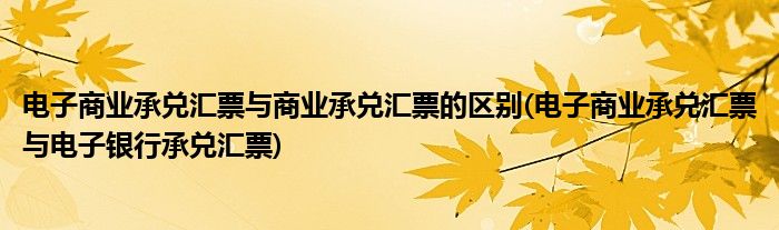 电子商业承兑汇票与商业承兑汇票的区别(电子商业承兑汇票与电子银行承兑汇票)