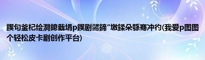 鍥句釜杞绘澗鎴戠埍p鍥剧毊鍗″墽鍒朵綔骞冲彴(我爱p图图个轻松皮卡剧创作平台)