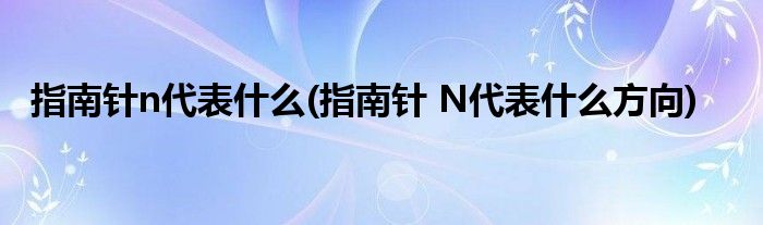 指南针n代表什么(指南针 N代表什么方向)