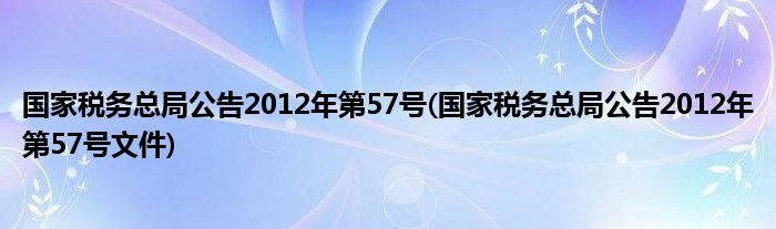 国家税务总局公告2012年第57号(国家税务总局公告2012年第57号文件)