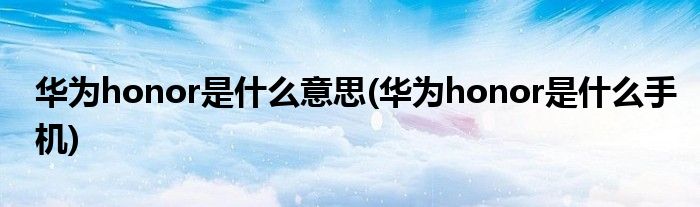 华为honor是什么意思(华为honor是什么手机)