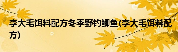 李大毛饵料配方冬季野钓鲫鱼(李大毛饵料配方)