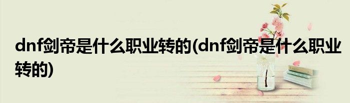 dnf剑帝是什么职业转的(dnf剑帝是什么职业转的)