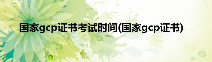 国家gcp证书考试时间(国家gcp证书)