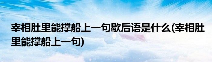 宰相肚里能撑船上一句歇后语是什么(宰相肚里能撑船上一句)