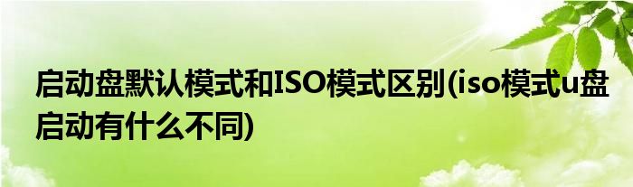 启动盘默认模式和ISO模式区别(iso模式u盘启动有什么不同)
