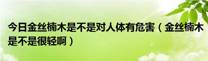 今日金丝楠木是不是对人体有危害（金丝楠木是不是很轻啊）