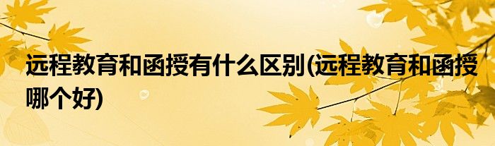 远程教育和函授有什么区别(远程教育和函授哪个好)