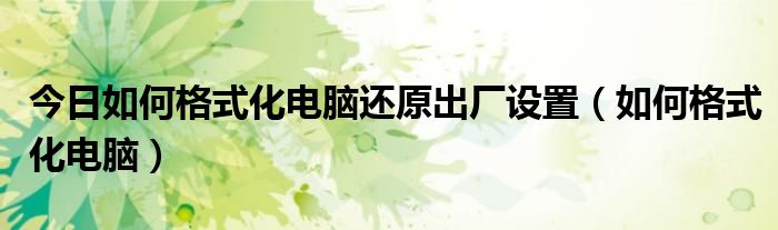 今日如何格式化电脑还原出厂设置（如何格式化电脑）