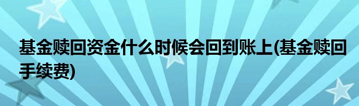 基金赎回资金什么时候会回到账上(基金赎回手续费)