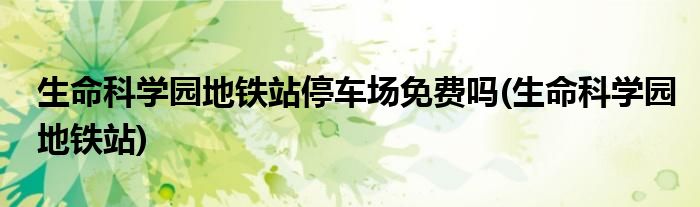 生命科学园地铁站停车场免费吗(生命科学园地铁站)