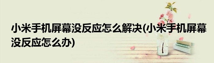小米手机屏幕没反应怎么解决(小米手机屏幕没反应怎么办)