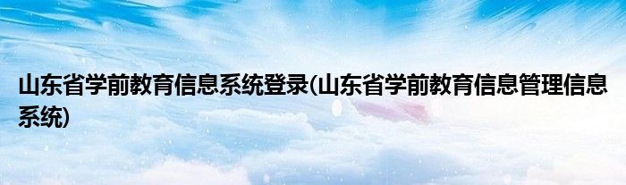 山东省学前教育信息系统登录(山东省学前教育信息管理信息系统)