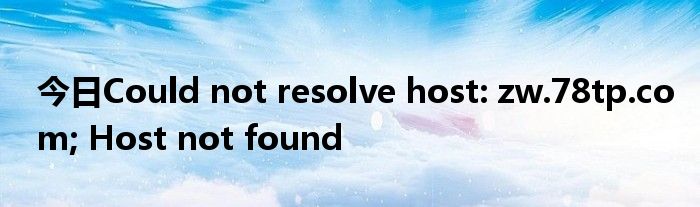 今日Could not resolve host: zw.78tp.com; Host not found