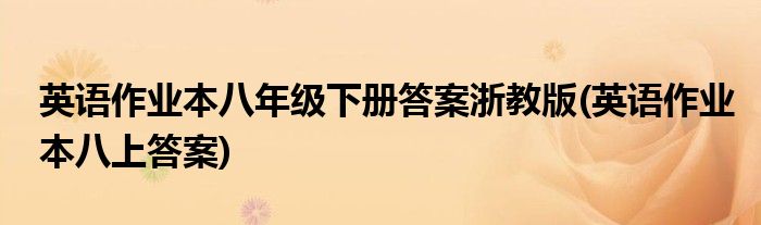 英语作业本八年级下册答案浙教版(英语作业本八上答案)