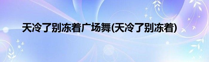 天冷了别冻着广场舞(天冷了别冻着)