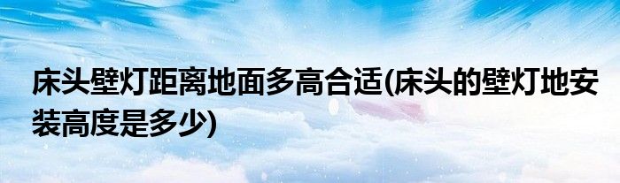 床头壁灯距离地面多高合适(床头的壁灯地安装高度是多少)