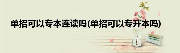 单招可以专本连读吗(单招可以专升本吗)
