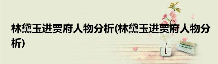 林黛玉进贾府人物分析(林黛玉进贾府人物分析)