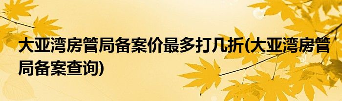大亚湾房管局备案价最多打几折(大亚湾房管局备案查询)