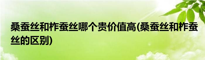 桑蚕丝和柞蚕丝哪个贵价值高(桑蚕丝和柞蚕丝的区别)