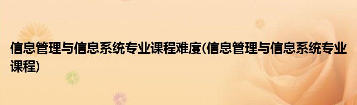 信息管理与信息系统专业课程难度(信息管理与信息系统专业课程)
