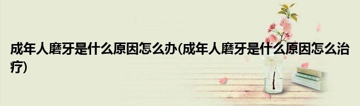 成年人磨牙是什么原因怎么办(成年人磨牙是什么原因怎么治疗)
