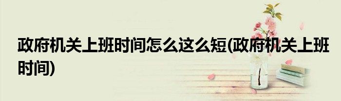 政府机关上班时间怎么这么短(政府机关上班时间)