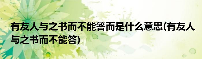 有友人与之书而不能答而是什么意思(有友人与之书而不能答)